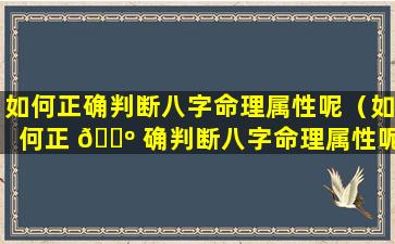 如何正确判断八字命理属性呢（如何正 🐺 确判断八字命理属性呢女生）